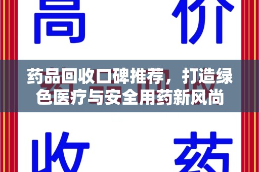 惠州药品回收口碑推荐，打造绿色医疗与安全用药新风尚