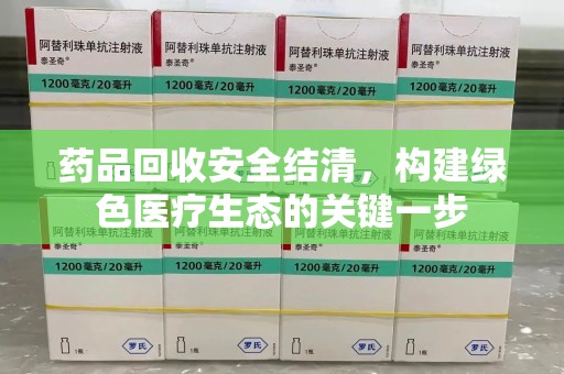 惠州药品回收安全结清，构建绿色医疗生态的关键一步