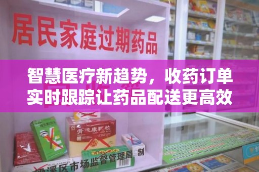 惠州智慧医疗新趋势，收药订单实时跟踪让药品配送更高效