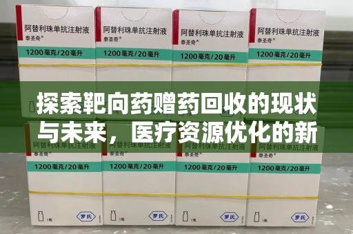 惠州探索靶向药赠药回收的现状与未来，医疗资源优化的新视角