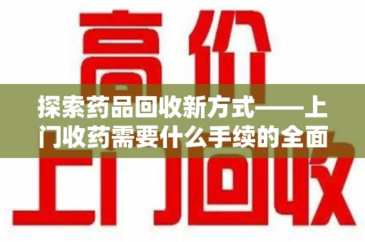 惠州探索药品回收新方式——上门收药需要什么手续的全面解析