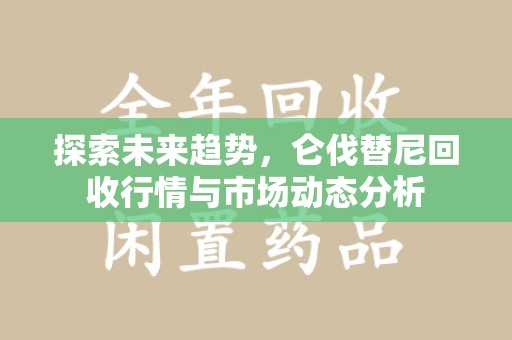 惠州探索未来趋势，仑伐替尼回收行情与市场动态分析