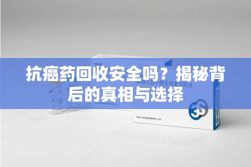 惠州抗癌药回收安全吗？揭秘背后的真相与选择