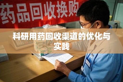 惠州科研用药回收渠道的优化与实践