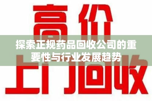 惠州探索正规药品回收公司的重要性与行业发展趋势