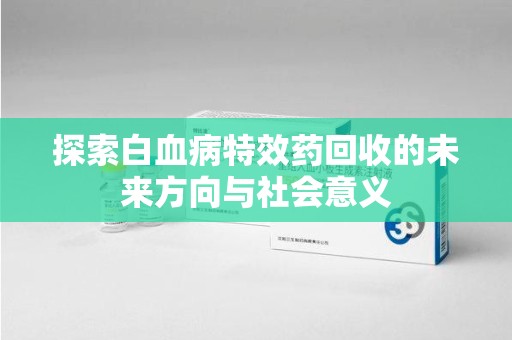 惠州探索白血病特效药回收的未来方向与社会意义