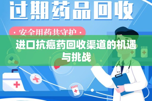惠州进口抗癌药回收渠道的机遇与挑战