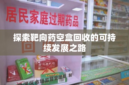 惠州探索靶向药空盒回收的可持续发展之路