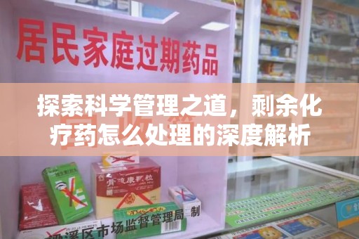 惠州探索科学管理之道，剩余化疗药怎么处理的深度解析