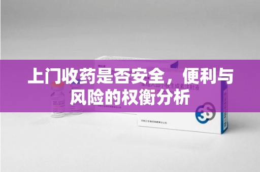 惠州上门收药是否安全，便利与风险的权衡分析