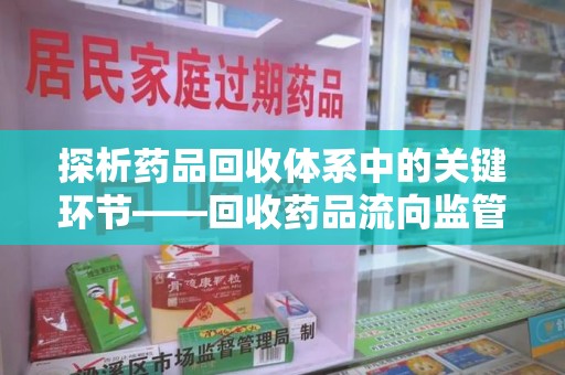 惠州探析药品回收体系中的关键环节——回收药品流向监管的挑战与对策