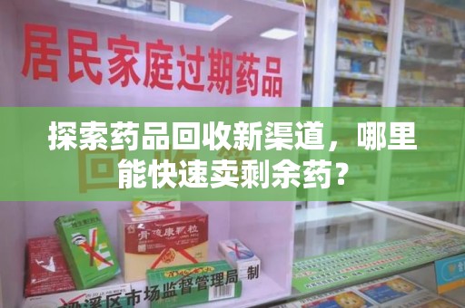 惠州探索药品回收新渠道，哪里能快速卖剩余药？