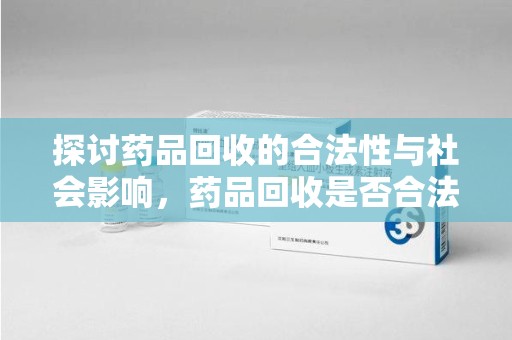 惠州探讨药品回收的合法性与社会影响，药品回收是否合法成为公众关注焦点