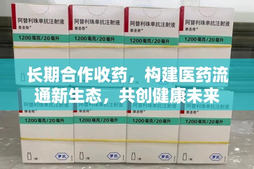 惠州长期合作收药，构建医药流通新生态，共创健康未来