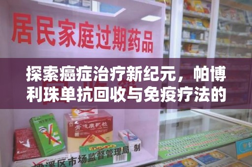 惠州探索癌症治疗新纪元，帕博利珠单抗回收与免疫疗法的未来