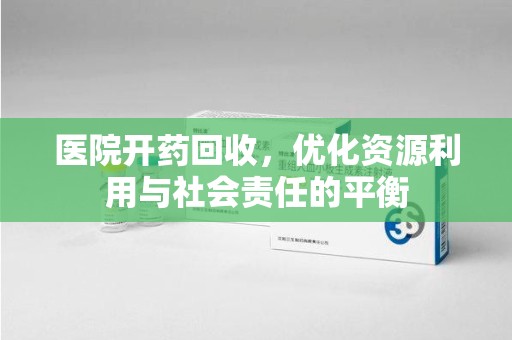 惠州医院开药回收，优化资源利用与社会责任的平衡
