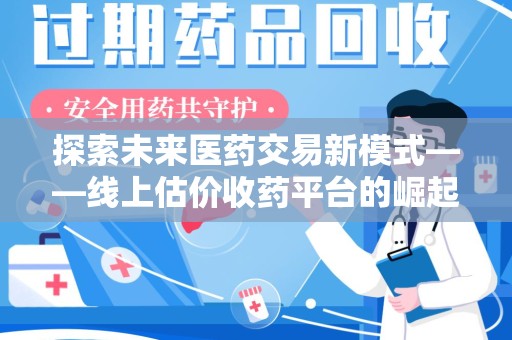 惠州探索未来医药交易新模式——线上估价收药平台的崛起与机遇