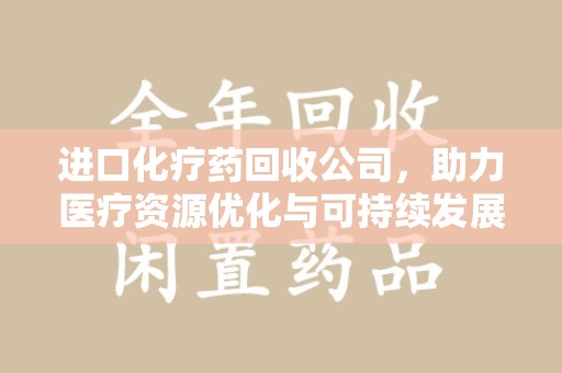 惠州进口化疗药回收公司，助力医疗资源优化与可持续发展