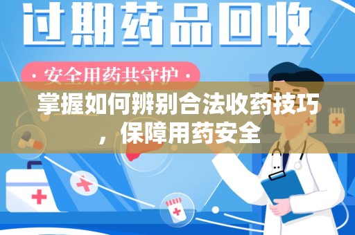 惠州掌握如何辨别合法收药技巧，保障用药安全