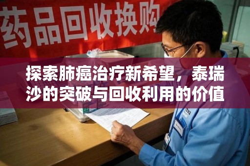惠州探索肺癌治疗新希望，泰瑞沙的突破与回收利用的价值