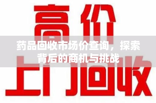 惠州药品回收市场价查询，探索背后的商机与挑战