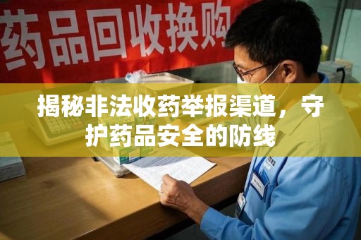 惠州揭秘非法收药举报渠道，守护药品安全的防线