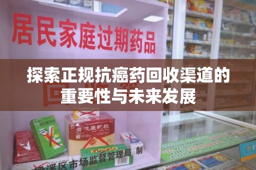 惠州探索正规抗癌药回收渠道的重要性与未来发展