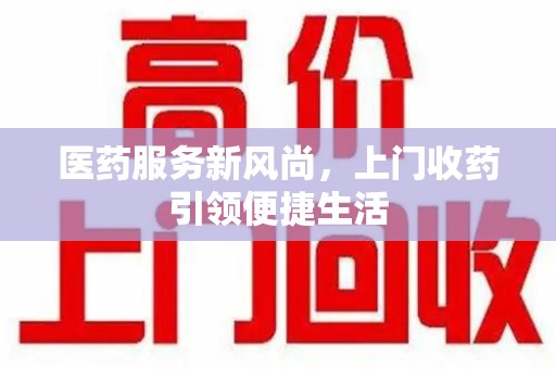 惠州医药服务新风尚，上门收药引领便捷生活