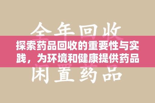 惠州探索药品回收的重要性与实践，为环境和健康提供药品回收安全建议