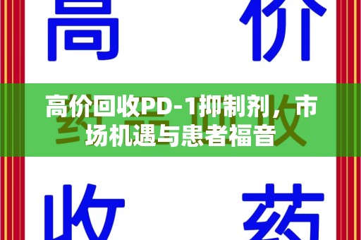 惠州高价回收PD-1抑制剂，市场机遇与患者福音