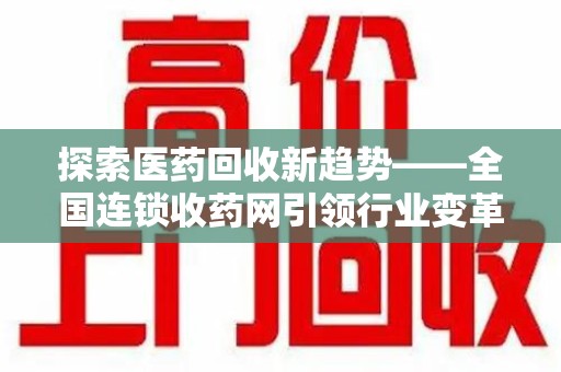 惠州探索医药回收新趋势——全国连锁收药网引领行业变革