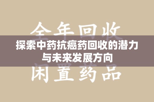 惠州探索中药抗癌药回收的潜力与未来发展方向