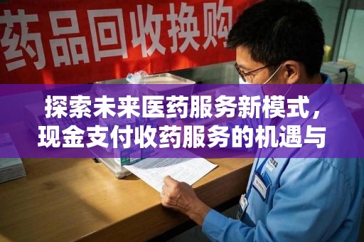 惠州探索未来医药服务新模式，现金支付收药服务的机遇与挑战