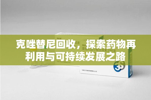 惠州克唑替尼回收，探索药物再利用与可持续发展之路