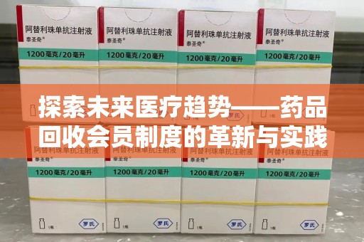 惠州探索未来医疗趋势——药品回收会员制度的革新与实践