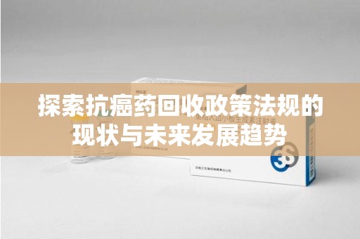 惠州探索抗癌药回收政策法规的现状与未来发展趋势