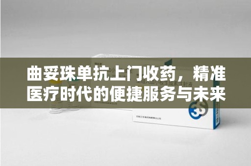 惠州曲妥珠单抗上门收药，精准医疗时代的便捷服务与未来趋势