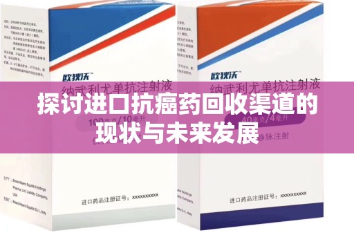 惠州探讨进口抗癌药回收渠道的现状与未来发展