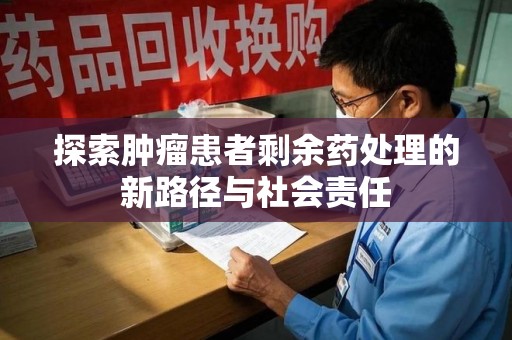 惠州探索肿瘤患者剩余药处理的新路径与社会责任
