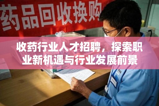 惠州收药行业人才招聘，探索职业新机遇与行业发展前景
