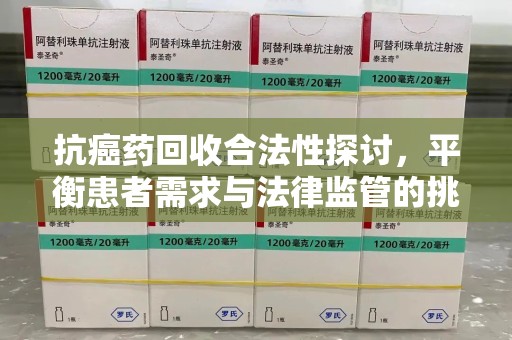 惠州抗癌药回收合法性探讨，平衡患者需求与法律监管的挑战