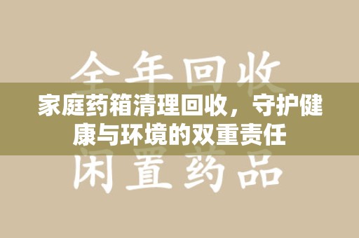 惠州家庭药箱清理回收，守护健康与环境的双重责任