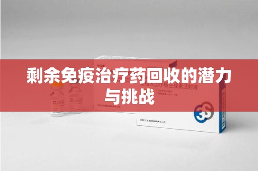 惠州剩余免疫治疗药回收的潜力与挑战