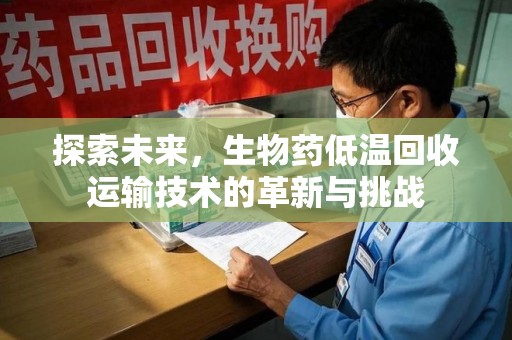 惠州探索未来，生物药低温回收运输技术的革新与挑战