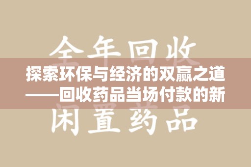 惠州探索环保与经济的双赢之道——回收药品当场付款的新型模式