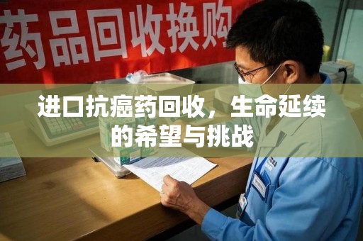 惠州进口抗癌药回收，生命延续的希望与挑战