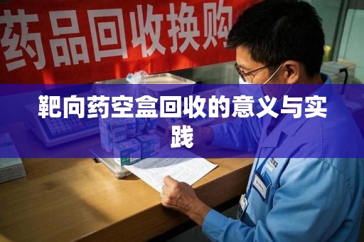 惠州靶向药空盒回收的意义与实践