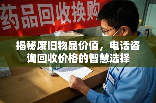 惠州揭秘废旧物品价值，电话咨询回收价格的智慧选择