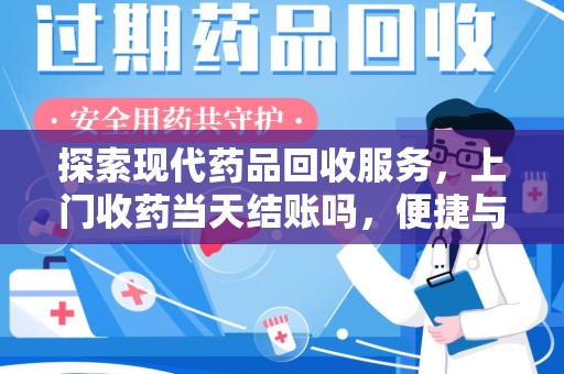 惠州探索现代药品回收服务，上门收药当天结账吗，便捷与信任并存