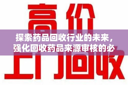 惠州探索药品回收行业的未来，强化回收药品来源审核的必要性